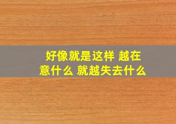 好像就是这样 越在意什么 就越失去什么